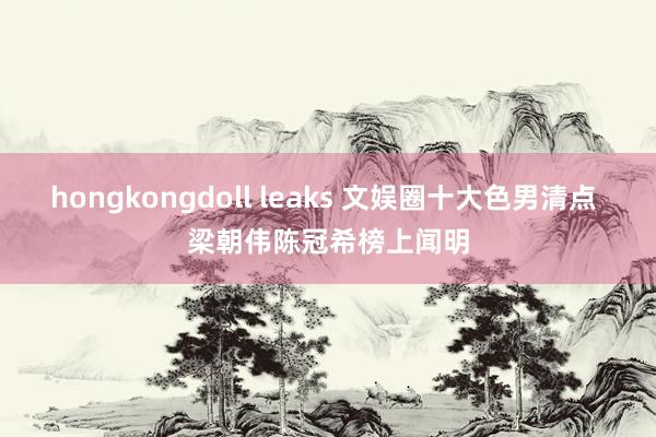 hongkongdoll leaks 文娱圈十大色男清点 梁朝伟陈冠希榜上闻明