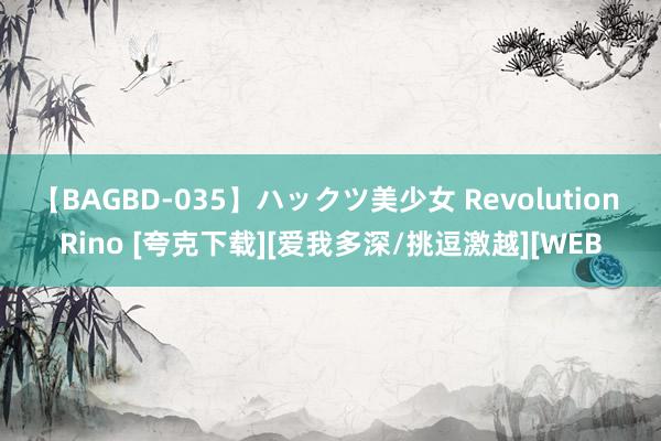 【BAGBD-035】ハックツ美少女 Revolution Rino [夸克下载][爱我多深/挑逗激越][WEB