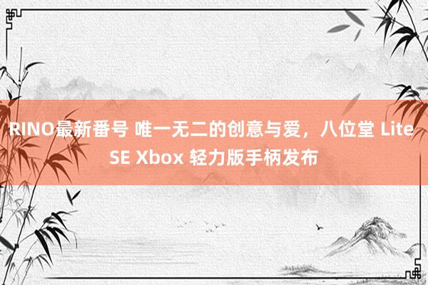 RINO最新番号 唯一无二的创意与爱，八位堂 Lite SE Xbox 轻力版手柄发布