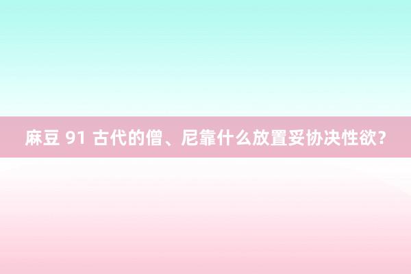 麻豆 91 古代的僧、尼靠什么放置妥协决性欲？