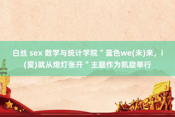 白丝 sex 数学与统计学院＂蓝色we(未)来，i(爱)就从熄灯张开＂主题作为凯旋举行