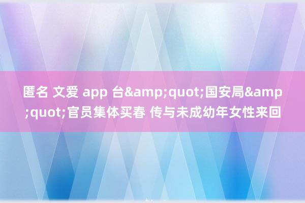 匿名 文爱 app 台&quot;国安局&quot;官员集体买春 传与未成幼年女性来回