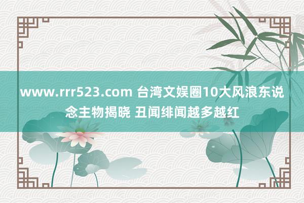 www.rrr523.com 台湾文娱圈10大风浪东说念主物揭晓 丑闻绯闻越多越红