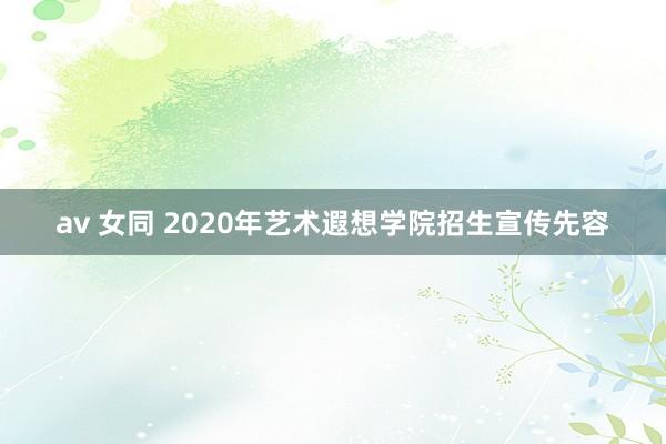 av 女同 2020年艺术遐想学院招生宣传先容