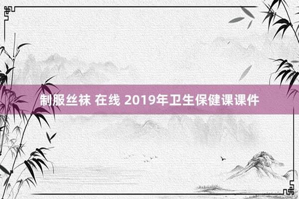 制服丝袜 在线 2019年卫生保健课课件