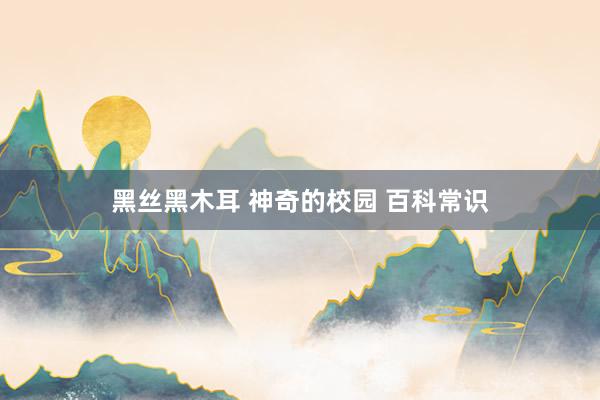 黑丝黑木耳 神奇的校园 百科常识