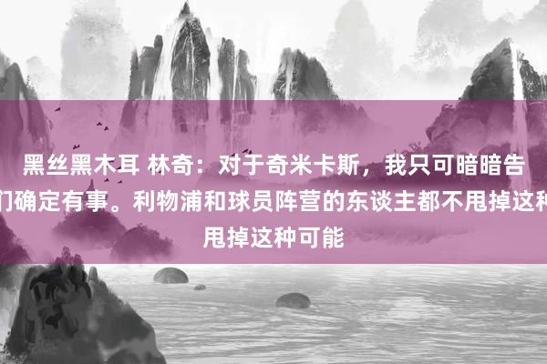 黑丝黑木耳 林奇：对于奇米卡斯，我只可暗暗告诉你们确定有事。利物浦和球员阵营的东谈主都不甩掉这种可能