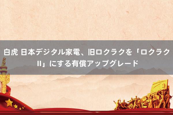 白虎 日本デジタル家電、旧ロクラクを「ロクラク II」にする有償アップグレード