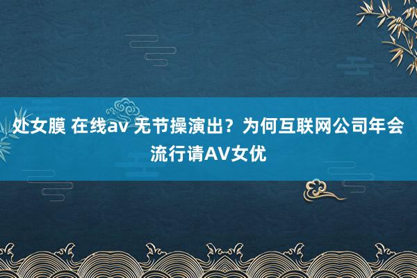 处女膜 在线av 无节操演出？为何互联网公司年会流行请AV女优