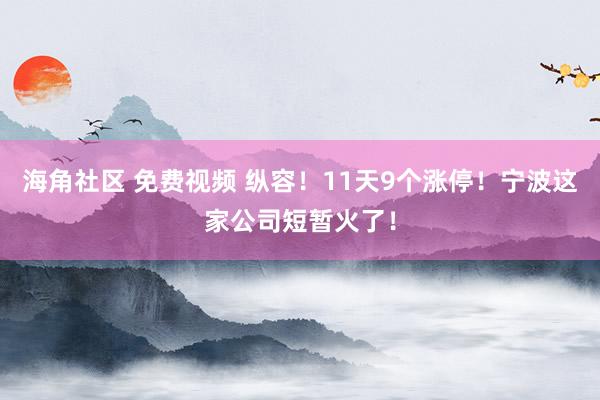 海角社区 免费视频 纵容！11天9个涨停！宁波这家公司短暂火了！